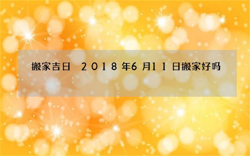 搬家吉日 2018年6月11日搬家好吗
